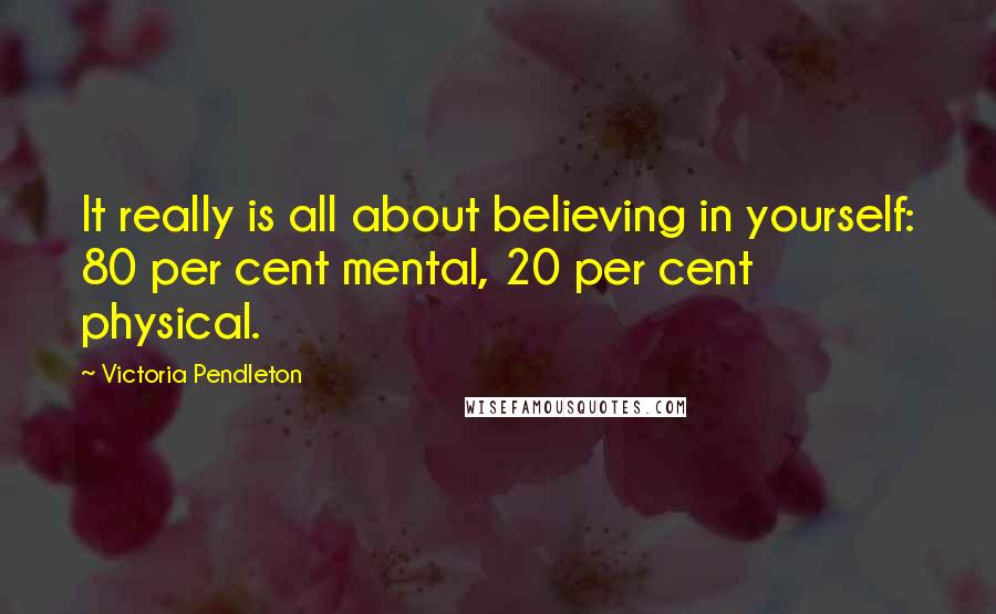 Victoria Pendleton Quotes: It really is all about believing in yourself: 80 per cent mental, 20 per cent physical.