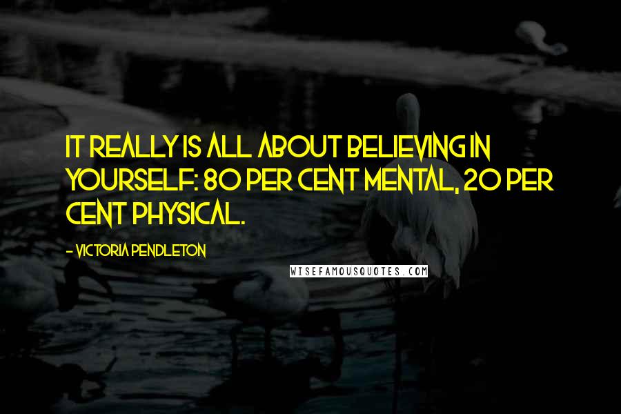 Victoria Pendleton Quotes: It really is all about believing in yourself: 80 per cent mental, 20 per cent physical.