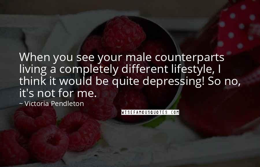 Victoria Pendleton Quotes: When you see your male counterparts living a completely different lifestyle, I think it would be quite depressing! So no, it's not for me.