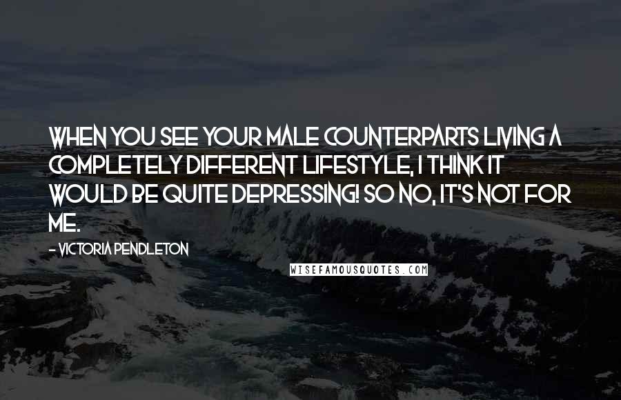 Victoria Pendleton Quotes: When you see your male counterparts living a completely different lifestyle, I think it would be quite depressing! So no, it's not for me.