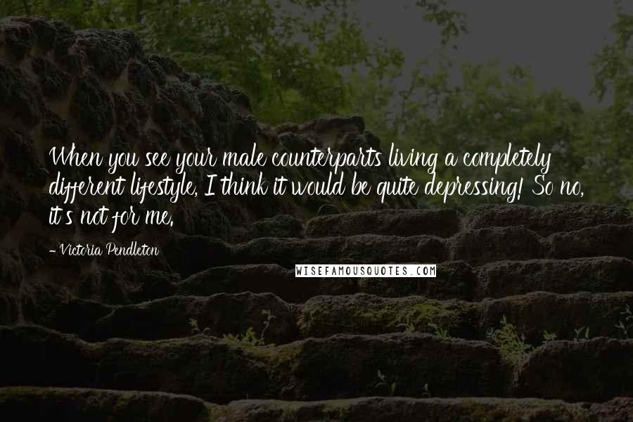 Victoria Pendleton Quotes: When you see your male counterparts living a completely different lifestyle, I think it would be quite depressing! So no, it's not for me.