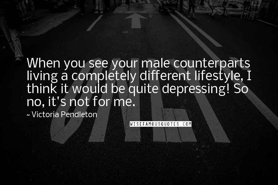 Victoria Pendleton Quotes: When you see your male counterparts living a completely different lifestyle, I think it would be quite depressing! So no, it's not for me.