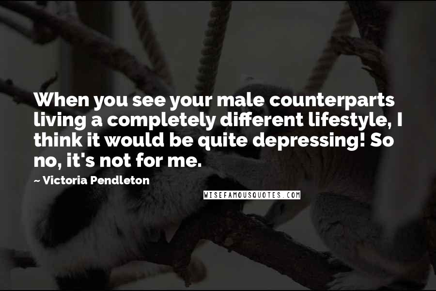 Victoria Pendleton Quotes: When you see your male counterparts living a completely different lifestyle, I think it would be quite depressing! So no, it's not for me.