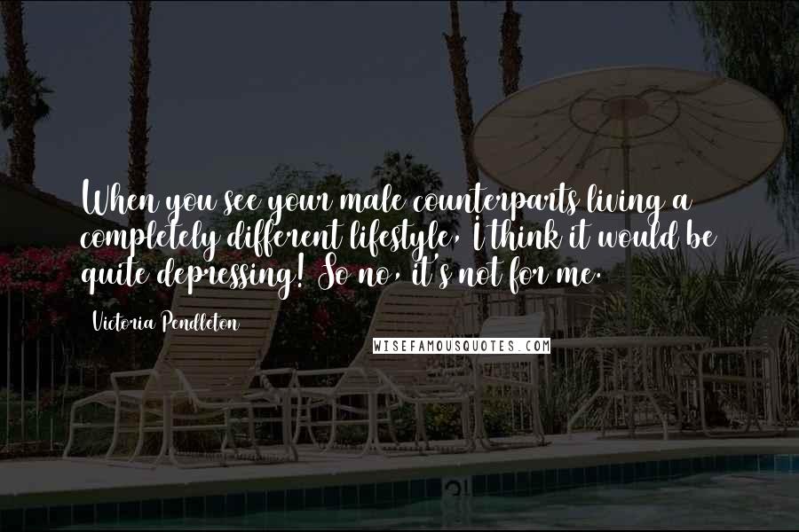 Victoria Pendleton Quotes: When you see your male counterparts living a completely different lifestyle, I think it would be quite depressing! So no, it's not for me.