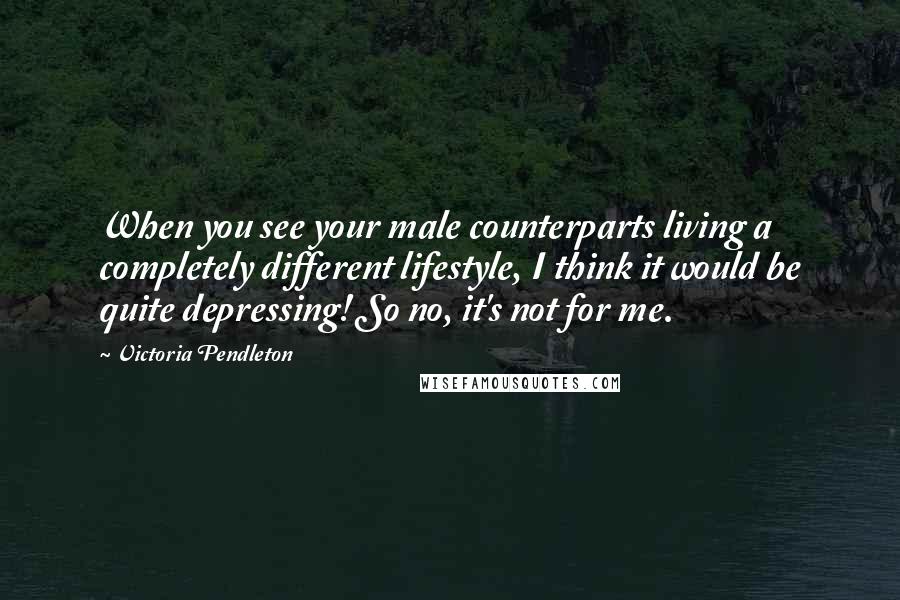Victoria Pendleton Quotes: When you see your male counterparts living a completely different lifestyle, I think it would be quite depressing! So no, it's not for me.