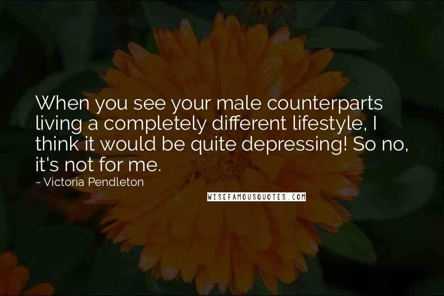 Victoria Pendleton Quotes: When you see your male counterparts living a completely different lifestyle, I think it would be quite depressing! So no, it's not for me.