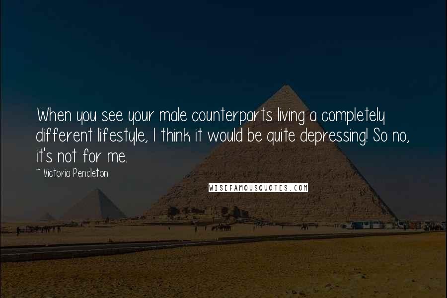Victoria Pendleton Quotes: When you see your male counterparts living a completely different lifestyle, I think it would be quite depressing! So no, it's not for me.
