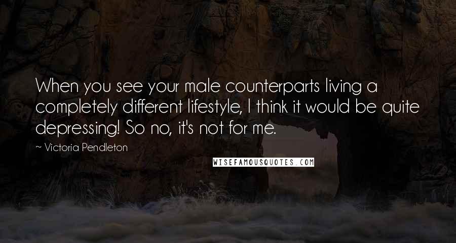 Victoria Pendleton Quotes: When you see your male counterparts living a completely different lifestyle, I think it would be quite depressing! So no, it's not for me.