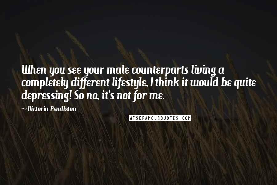 Victoria Pendleton Quotes: When you see your male counterparts living a completely different lifestyle, I think it would be quite depressing! So no, it's not for me.