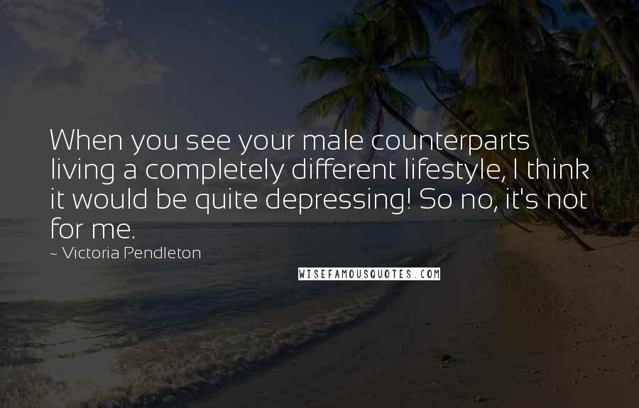 Victoria Pendleton Quotes: When you see your male counterparts living a completely different lifestyle, I think it would be quite depressing! So no, it's not for me.