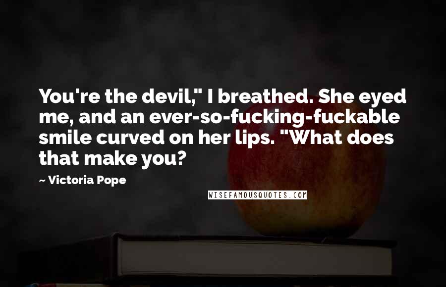 Victoria Pope Quotes: You're the devil," I breathed. She eyed me, and an ever-so-fucking-fuckable smile curved on her lips. "What does that make you?