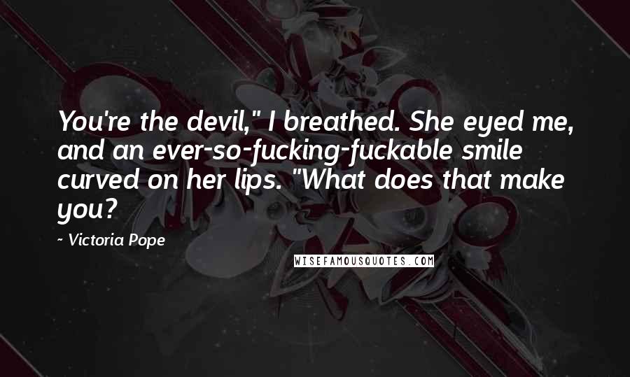 Victoria Pope Quotes: You're the devil," I breathed. She eyed me, and an ever-so-fucking-fuckable smile curved on her lips. "What does that make you?