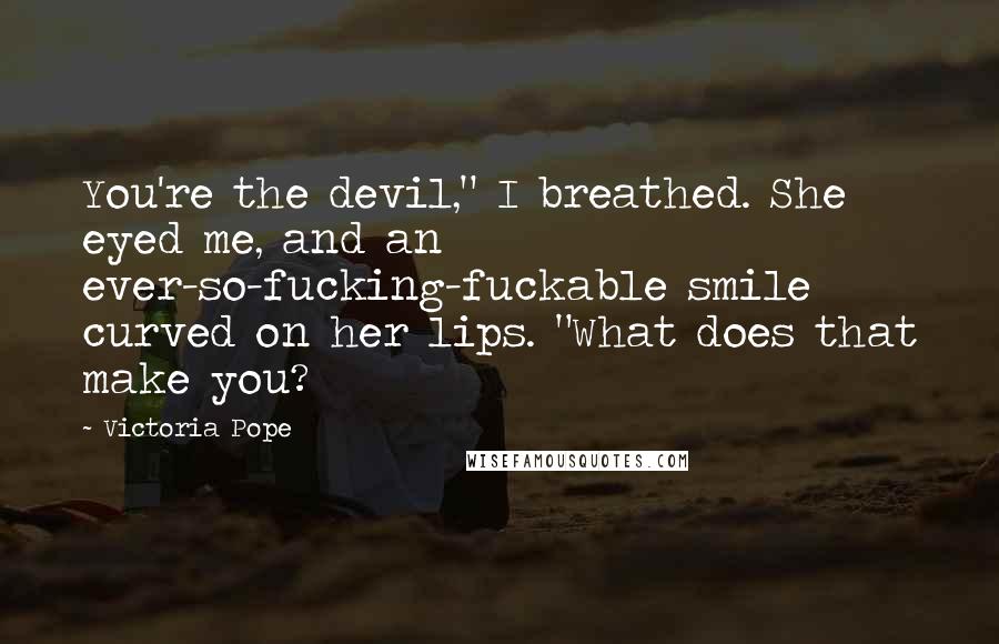 Victoria Pope Quotes: You're the devil," I breathed. She eyed me, and an ever-so-fucking-fuckable smile curved on her lips. "What does that make you?