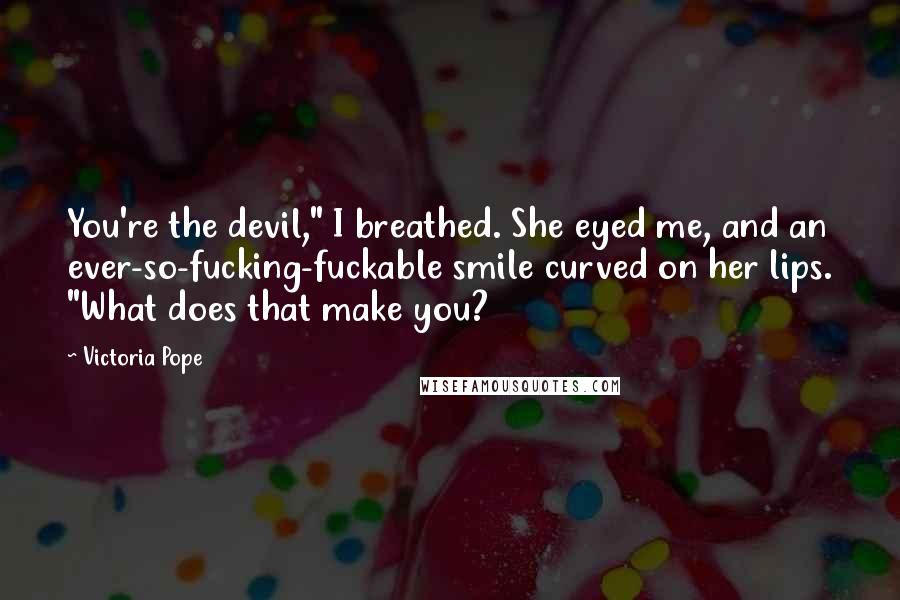 Victoria Pope Quotes: You're the devil," I breathed. She eyed me, and an ever-so-fucking-fuckable smile curved on her lips. "What does that make you?