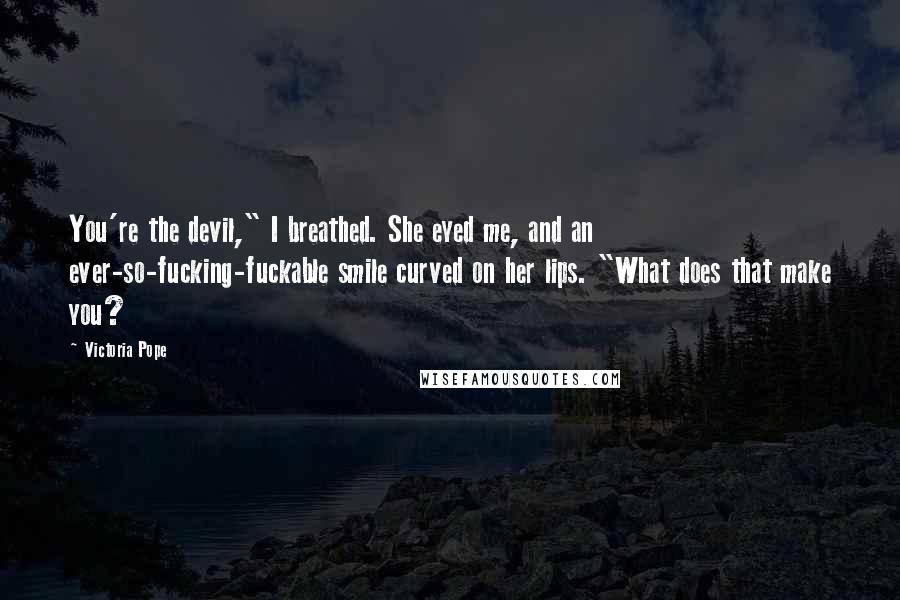 Victoria Pope Quotes: You're the devil," I breathed. She eyed me, and an ever-so-fucking-fuckable smile curved on her lips. "What does that make you?