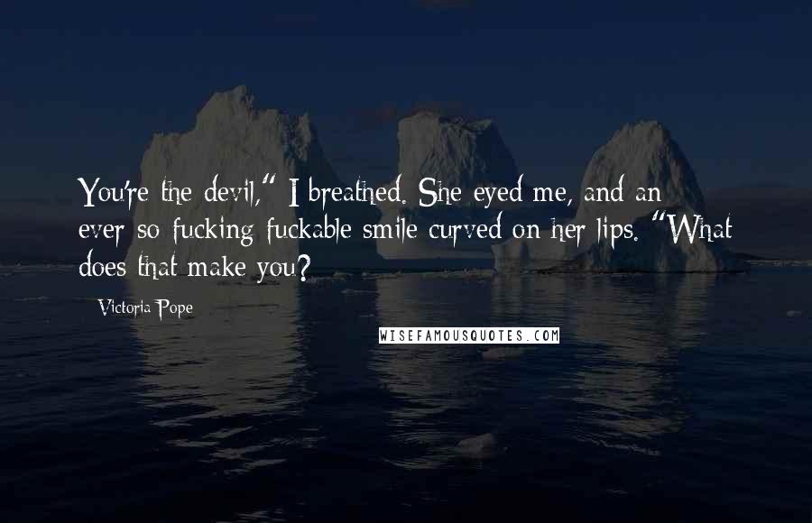 Victoria Pope Quotes: You're the devil," I breathed. She eyed me, and an ever-so-fucking-fuckable smile curved on her lips. "What does that make you?