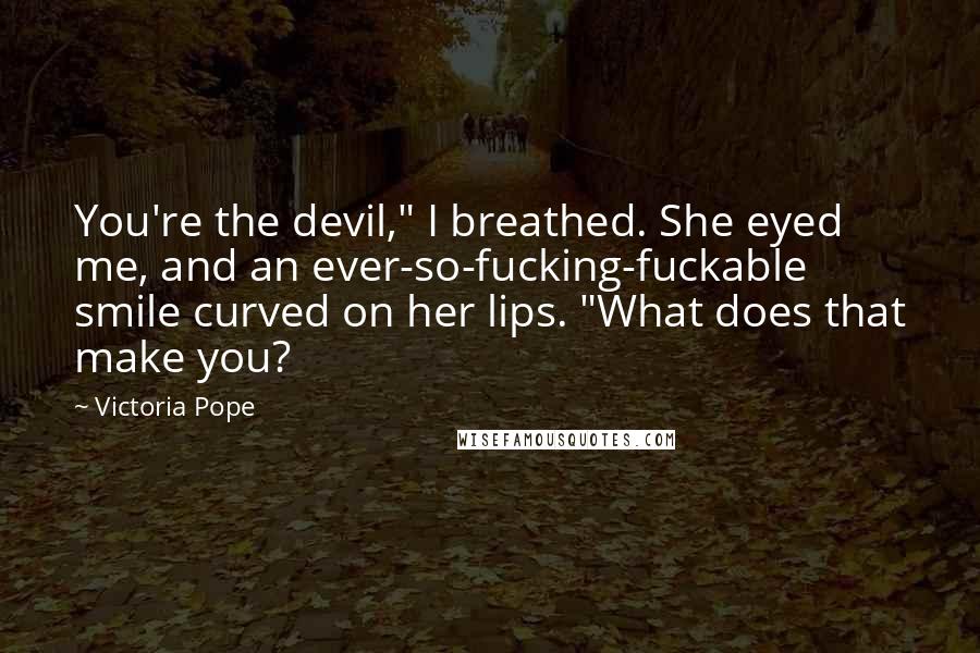 Victoria Pope Quotes: You're the devil," I breathed. She eyed me, and an ever-so-fucking-fuckable smile curved on her lips. "What does that make you?