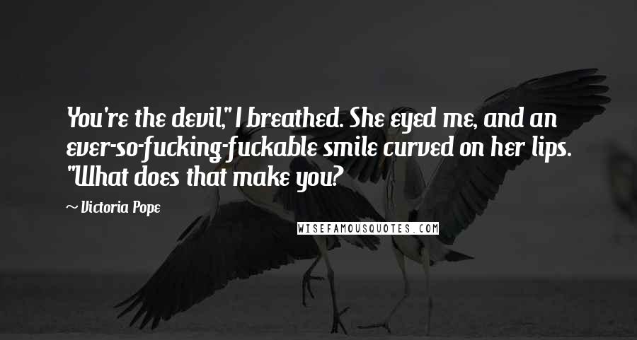 Victoria Pope Quotes: You're the devil," I breathed. She eyed me, and an ever-so-fucking-fuckable smile curved on her lips. "What does that make you?