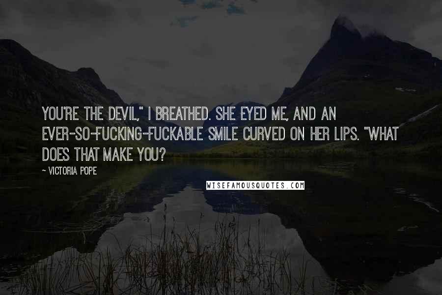 Victoria Pope Quotes: You're the devil," I breathed. She eyed me, and an ever-so-fucking-fuckable smile curved on her lips. "What does that make you?