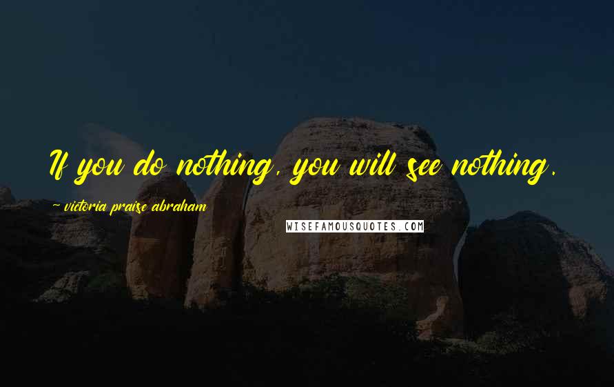 Victoria Praise Abraham Quotes: If you do nothing, you will see nothing.
