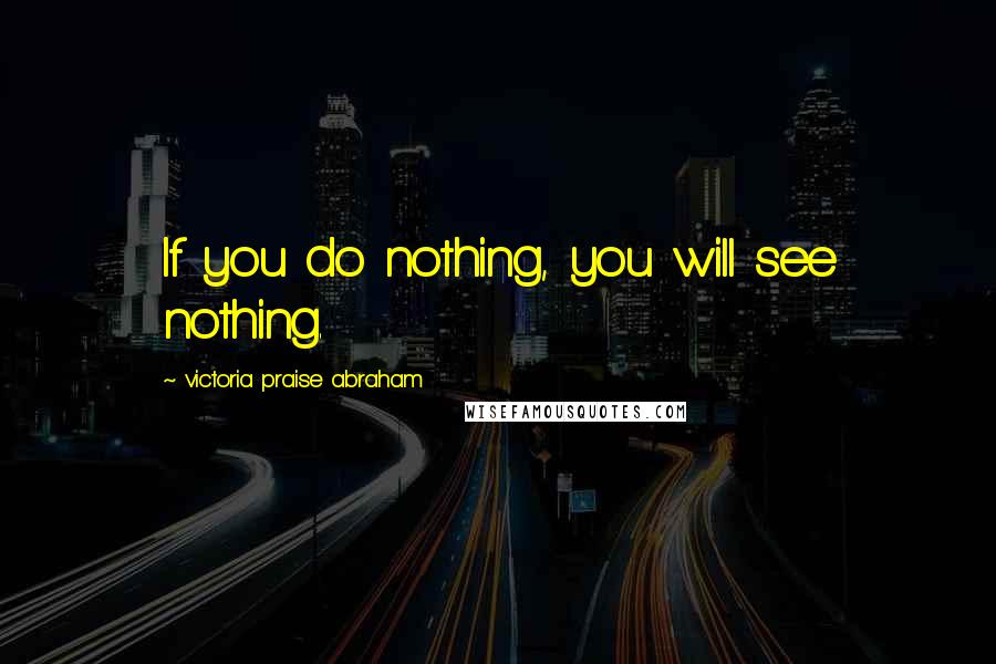 Victoria Praise Abraham Quotes: If you do nothing, you will see nothing.