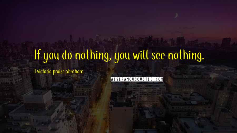 Victoria Praise Abraham Quotes: If you do nothing, you will see nothing.