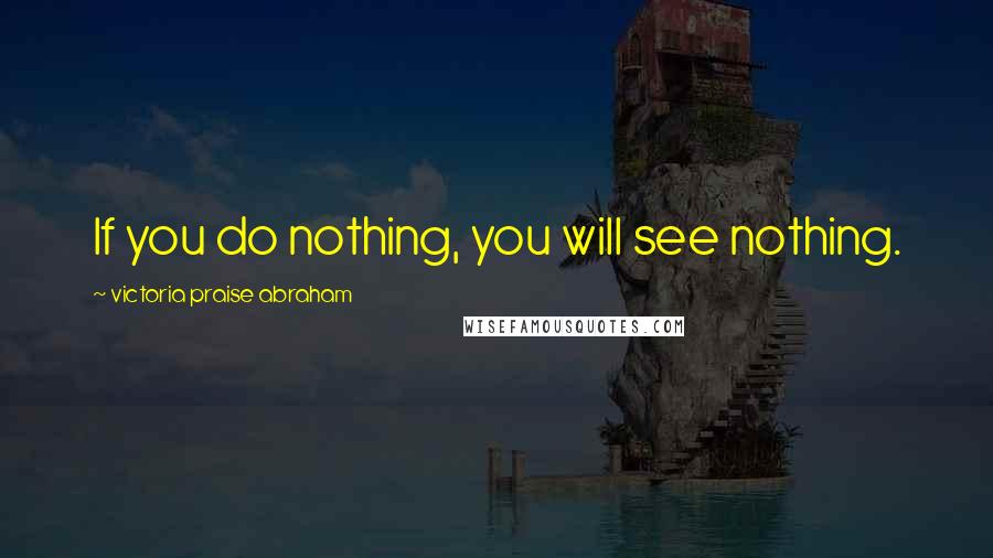Victoria Praise Abraham Quotes: If you do nothing, you will see nothing.