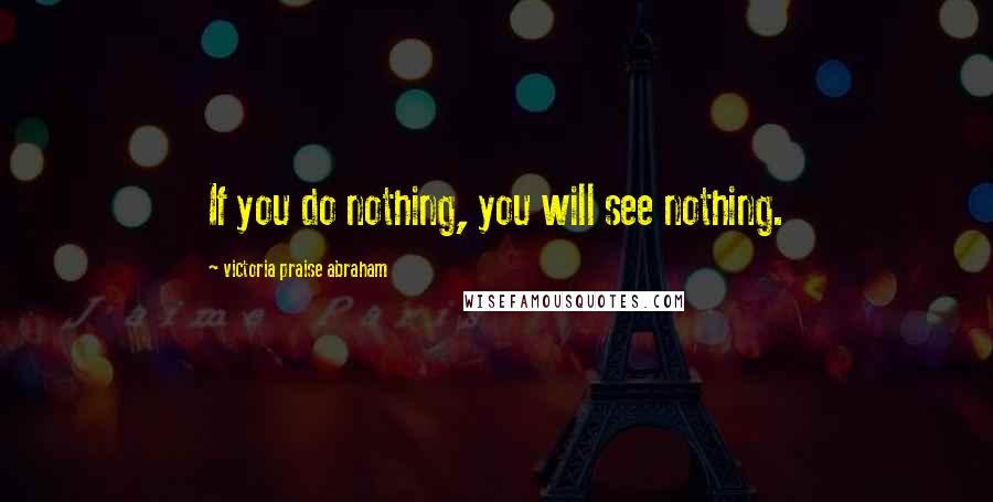 Victoria Praise Abraham Quotes: If you do nothing, you will see nothing.