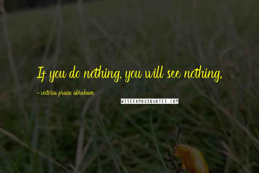 Victoria Praise Abraham Quotes: If you do nothing, you will see nothing.