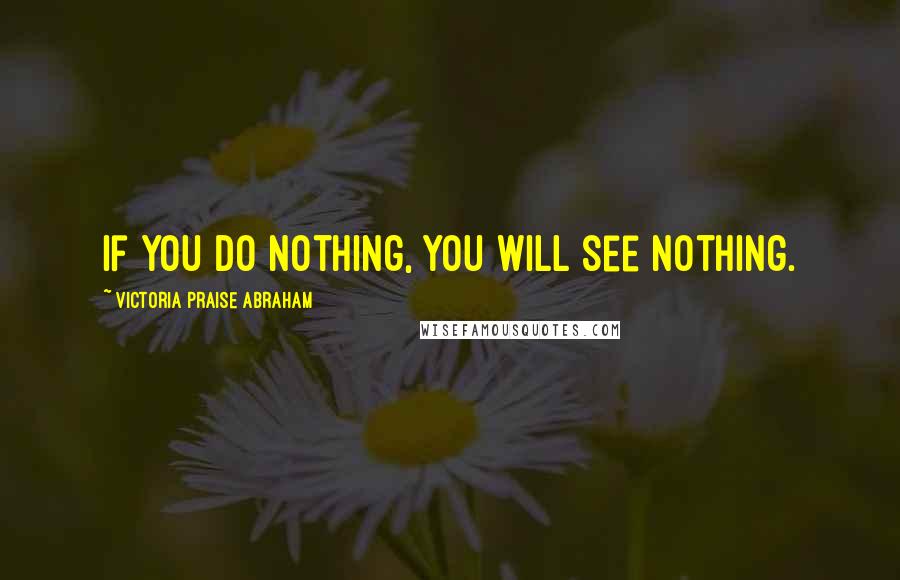 Victoria Praise Abraham Quotes: If you do nothing, you will see nothing.