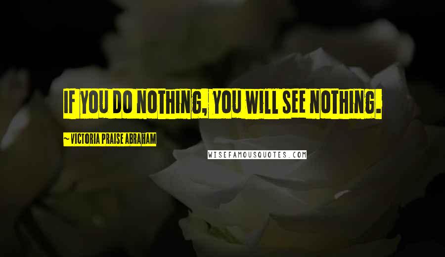 Victoria Praise Abraham Quotes: If you do nothing, you will see nothing.