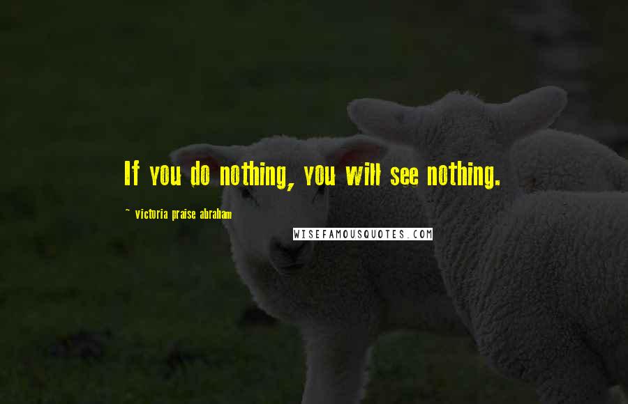Victoria Praise Abraham Quotes: If you do nothing, you will see nothing.