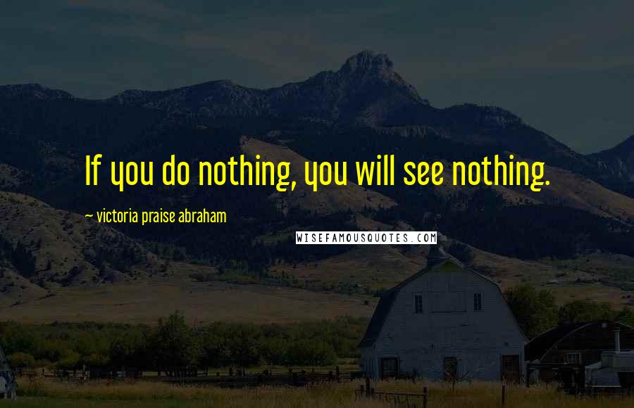 Victoria Praise Abraham Quotes: If you do nothing, you will see nothing.