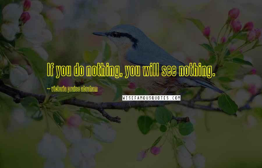 Victoria Praise Abraham Quotes: If you do nothing, you will see nothing.