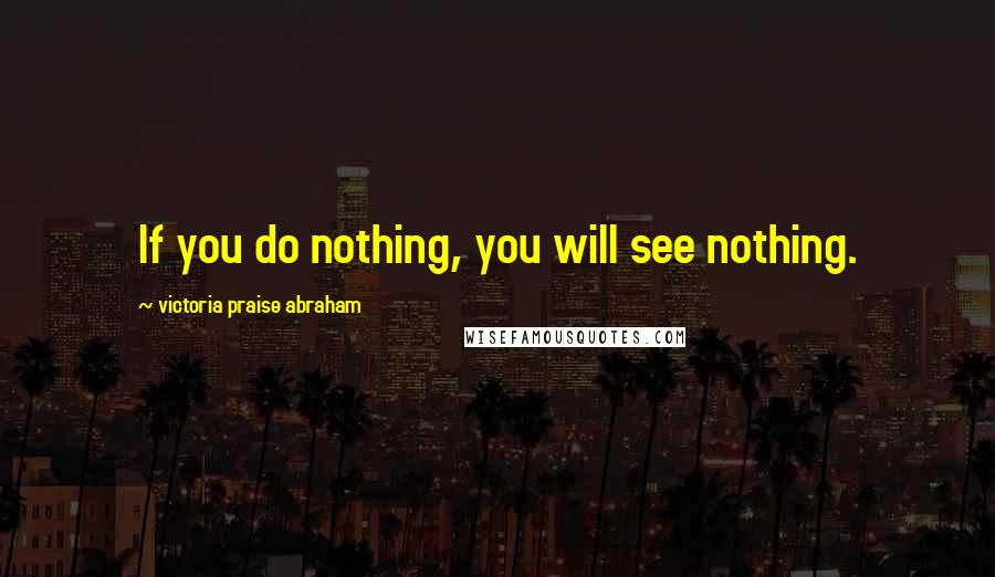 Victoria Praise Abraham Quotes: If you do nothing, you will see nothing.