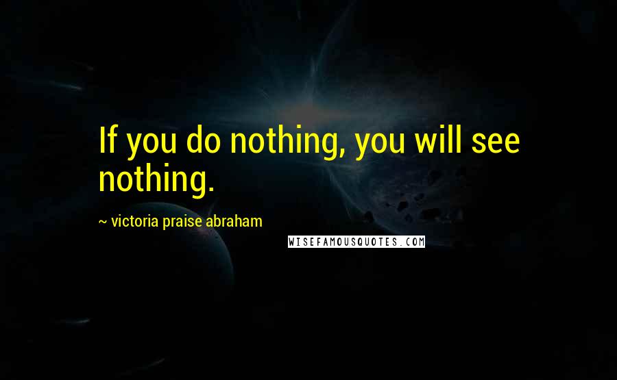 Victoria Praise Abraham Quotes: If you do nothing, you will see nothing.