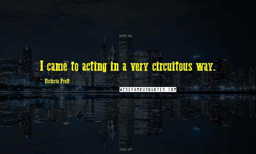 Victoria Pratt Quotes: I came to acting in a very circuitous way.