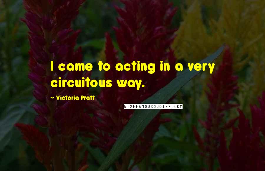 Victoria Pratt Quotes: I came to acting in a very circuitous way.