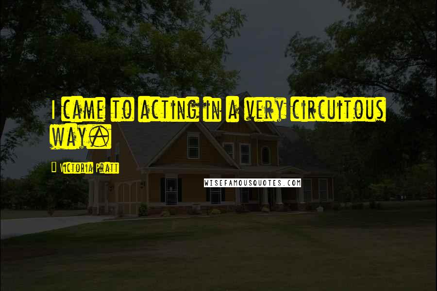 Victoria Pratt Quotes: I came to acting in a very circuitous way.