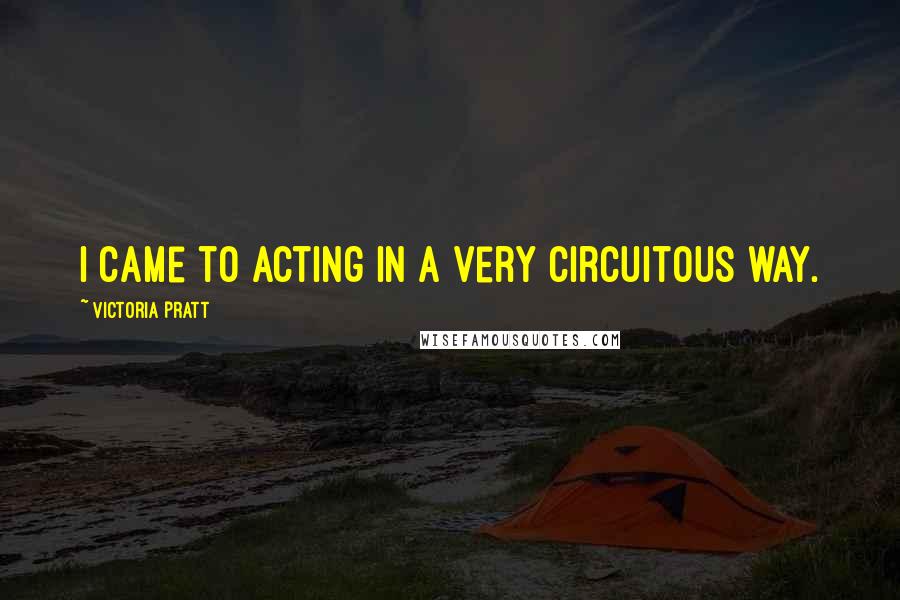 Victoria Pratt Quotes: I came to acting in a very circuitous way.