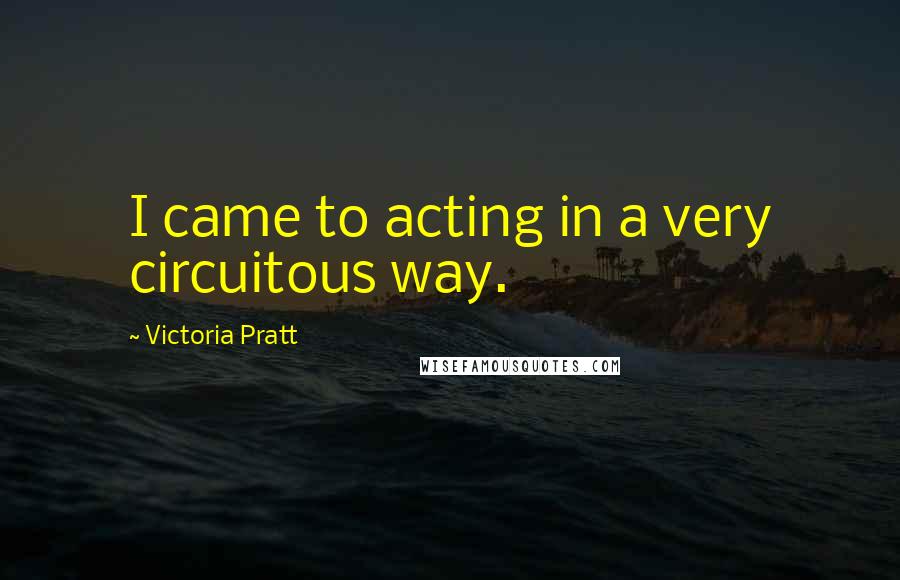 Victoria Pratt Quotes: I came to acting in a very circuitous way.