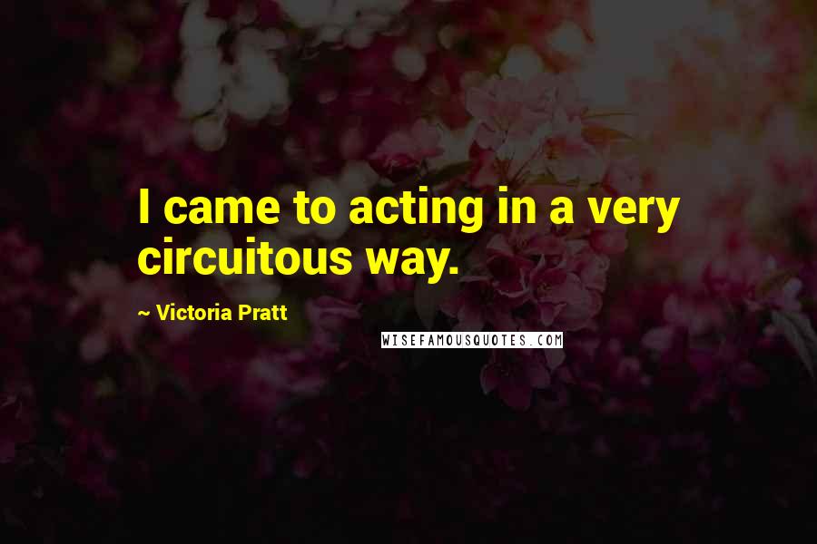 Victoria Pratt Quotes: I came to acting in a very circuitous way.