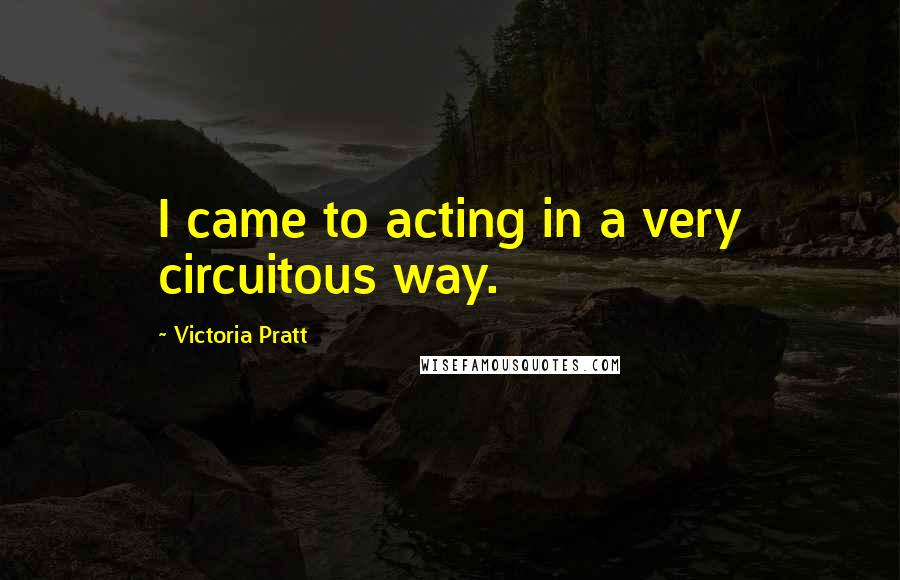 Victoria Pratt Quotes: I came to acting in a very circuitous way.
