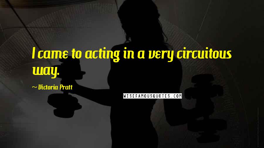 Victoria Pratt Quotes: I came to acting in a very circuitous way.