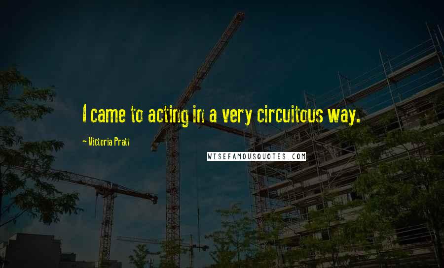 Victoria Pratt Quotes: I came to acting in a very circuitous way.