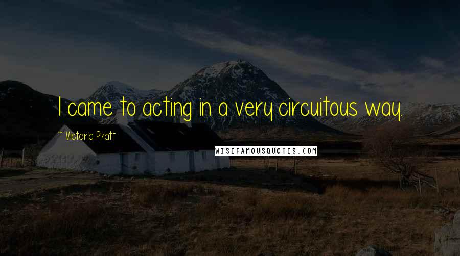 Victoria Pratt Quotes: I came to acting in a very circuitous way.