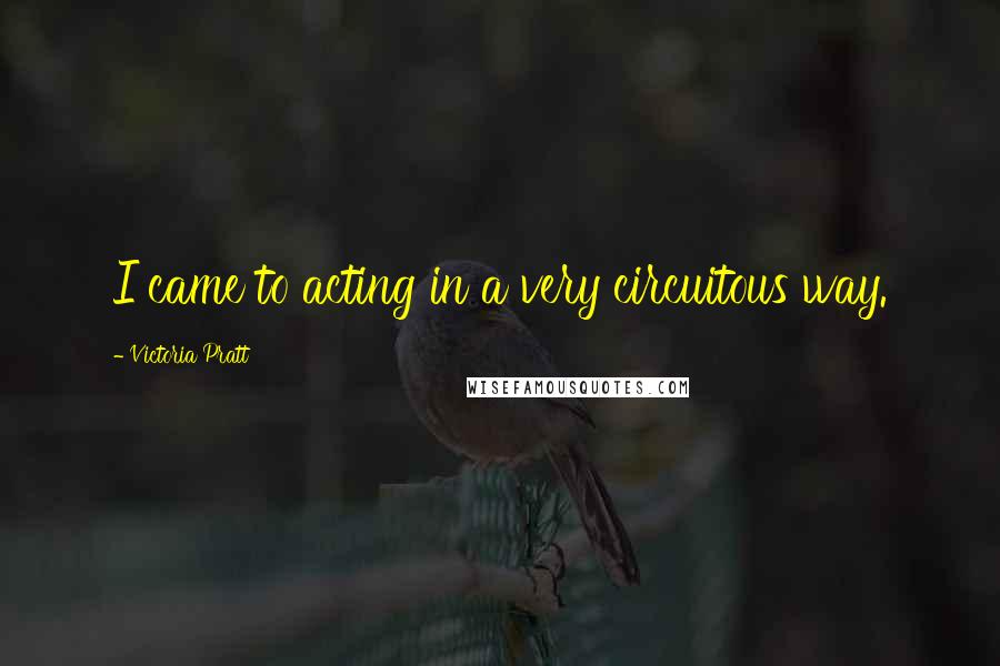 Victoria Pratt Quotes: I came to acting in a very circuitous way.