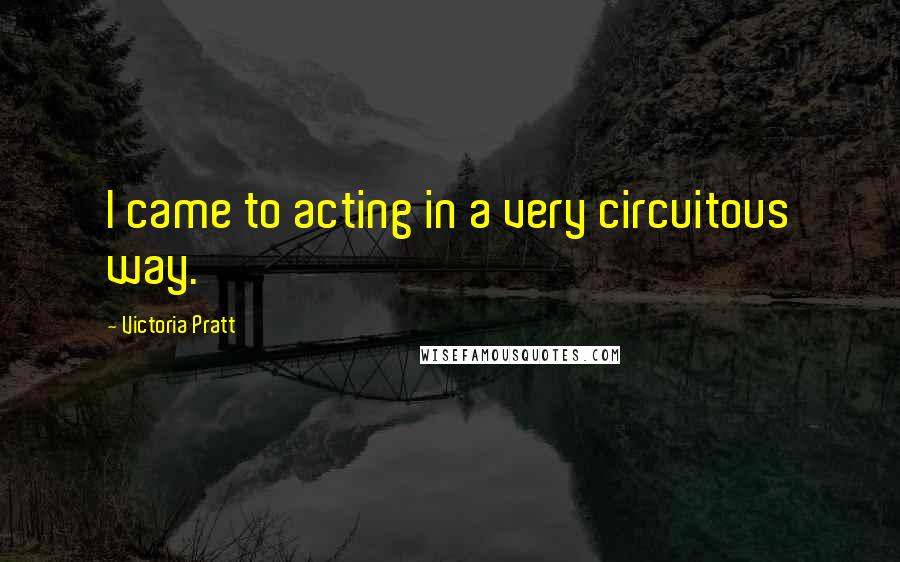 Victoria Pratt Quotes: I came to acting in a very circuitous way.