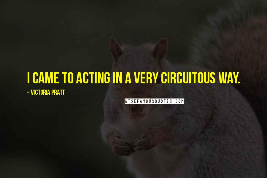 Victoria Pratt Quotes: I came to acting in a very circuitous way.