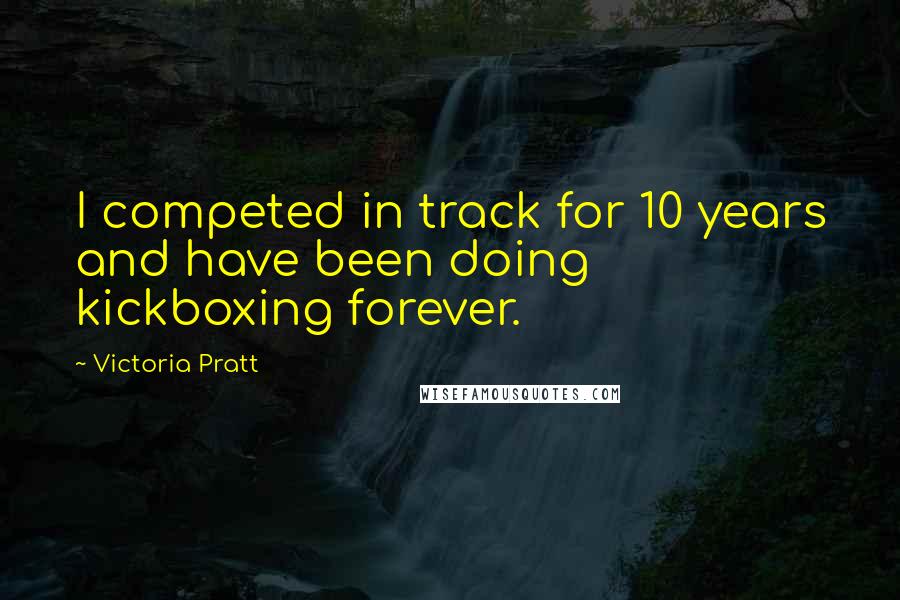 Victoria Pratt Quotes: I competed in track for 10 years and have been doing kickboxing forever.